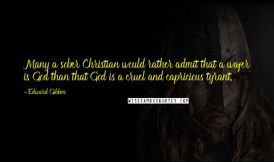 Edward Gibbon quotes: Many a sober Christian would rather admit that a wafer is God than that God is a cruel and capricious tyrant. Edward Gibbon quotes: Many a sober Christian would rather admit that a wafer is God than that God is a cruel and capricious tyrant.