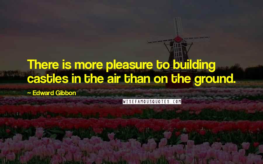 Edward Gibbon quotes: There is more pleasure to building castles in the air than on the ground.