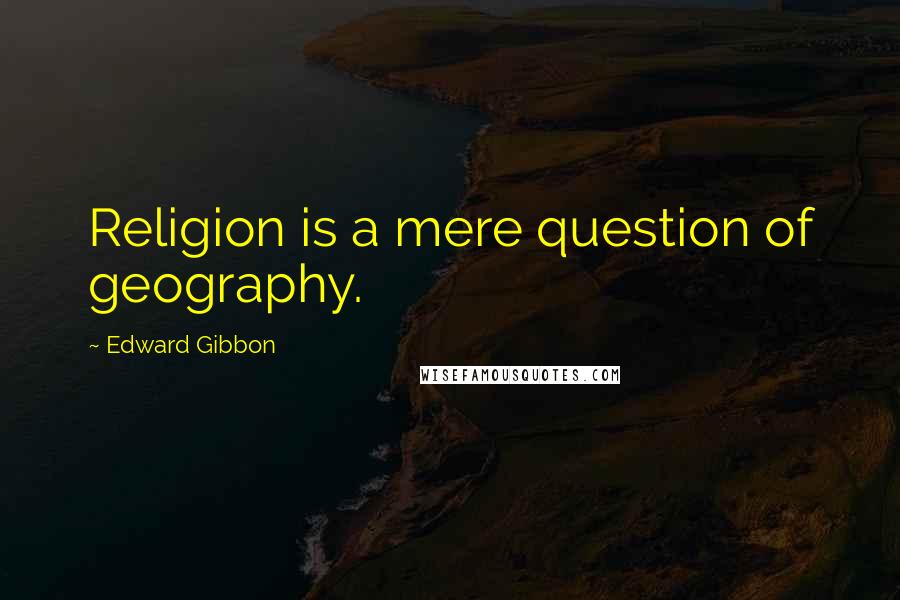 Edward Gibbon quotes: Religion is a mere question of geography.