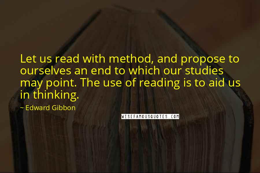 Edward Gibbon quotes: Let us read with method, and propose to ourselves an end to which our studies may point. The use of reading is to aid us in thinking.