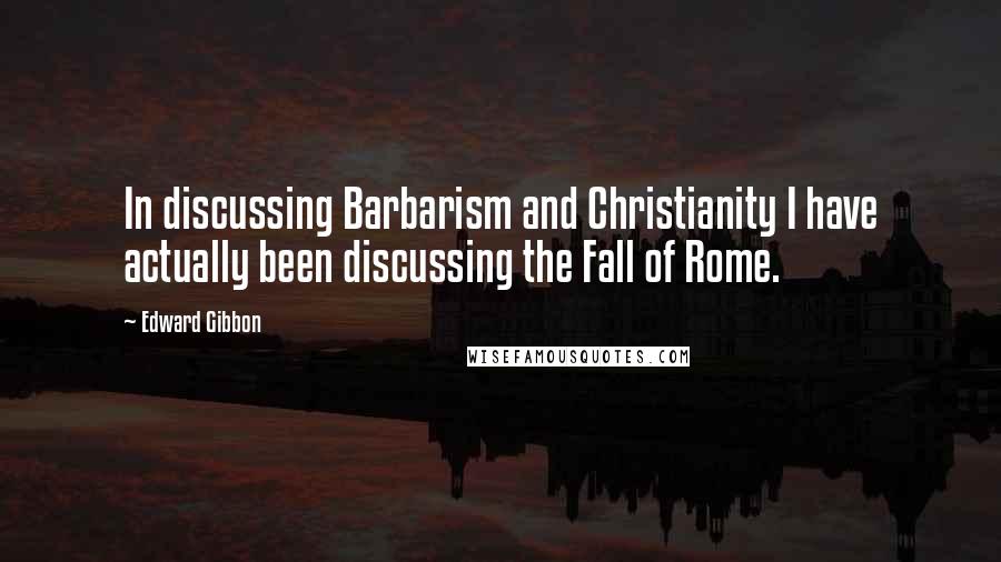 Edward Gibbon quotes: In discussing Barbarism and Christianity I have actually been discussing the Fall of Rome.