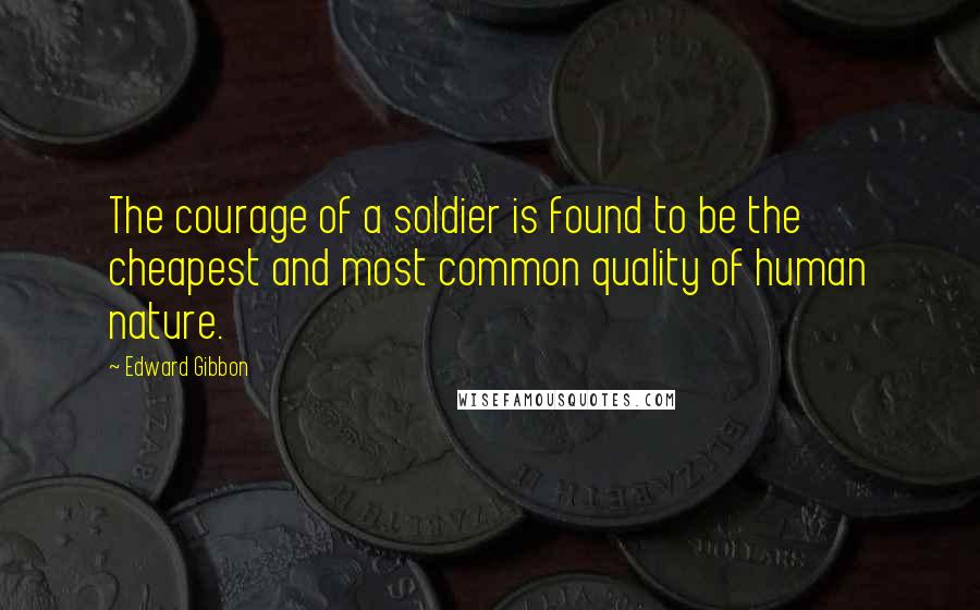 Edward Gibbon quotes: The courage of a soldier is found to be the cheapest and most common quality of human nature.