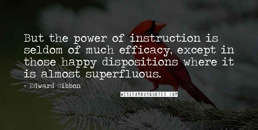 Edward Gibbon quotes: But the power of instruction is seldom of much efficacy, except in those happy dispositions where it is almost superfluous. Edward Gibbon quotes: But the power of instruction is seldom of much efficacy, except in those happy dispositions where it is almost superfluous.