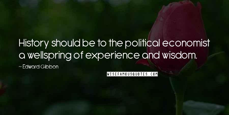 Edward Gibbon quotes: History should be to the political economist a wellspring of experience and wisdom.