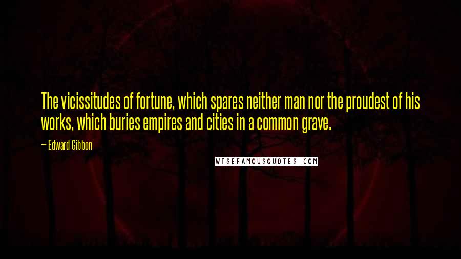 Edward Gibbon quotes: The vicissitudes of fortune, which spares neither man nor the proudest of his works, which buries empires and cities in a common grave.