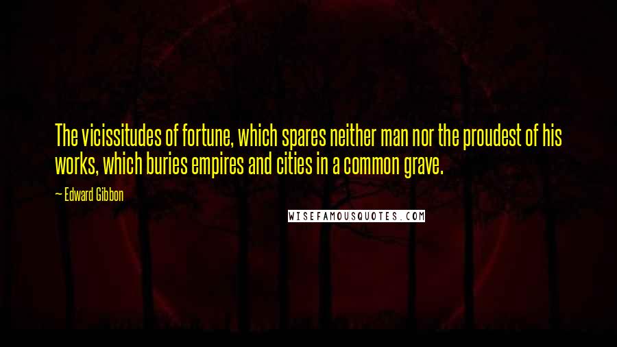Edward Gibbon quotes: The vicissitudes of fortune, which spares neither man nor the proudest of his works, which buries empires and cities in a common grave. Edward Gibbon quotes: The vicissitudes of fortune, which spares neither man nor the proudest of his works, which buries empires and cities in a common grave.