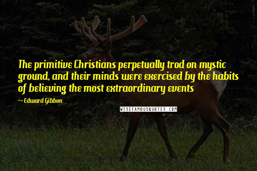 Edward Gibbon quotes: The primitive Christians perpetually trod on mystic ground, and their minds were exercised by the habits of believing the most extraordinary events