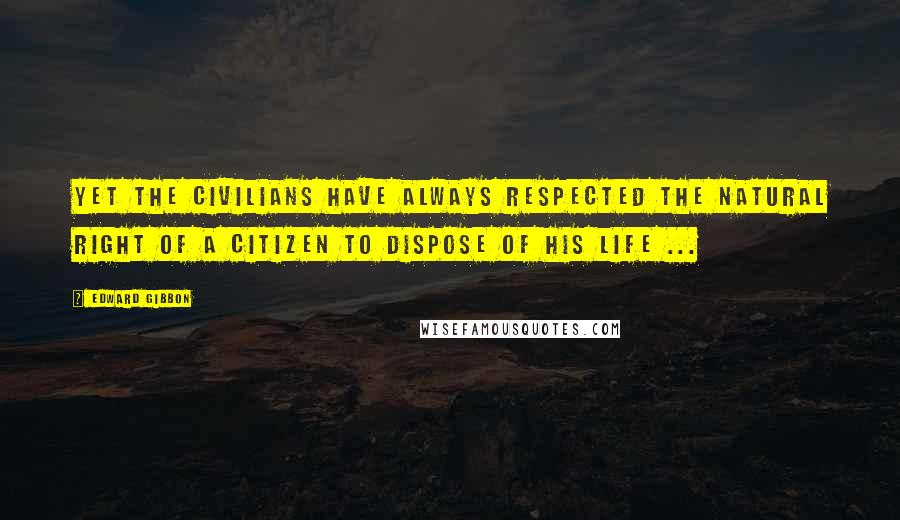 Edward Gibbon quotes: Yet the civilians have always respected the natural right of a citizen to dispose of his life ...