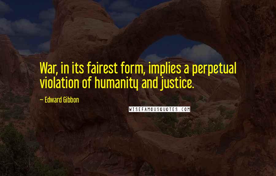 Edward Gibbon quotes: War, in its fairest form, implies a perpetual violation of humanity and justice.