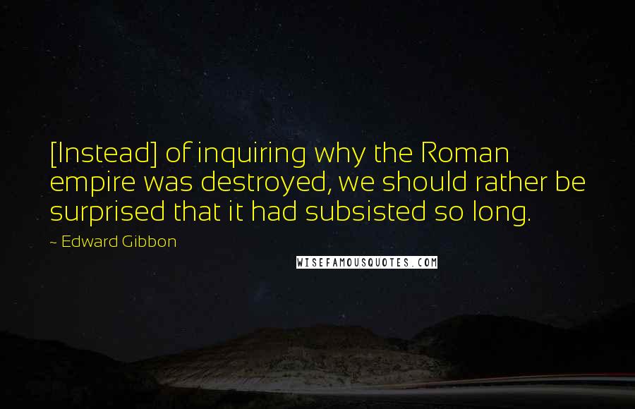 Edward Gibbon quotes: [Instead] of inquiring why the Roman empire was destroyed, we should rather be surprised that it had subsisted so long.
