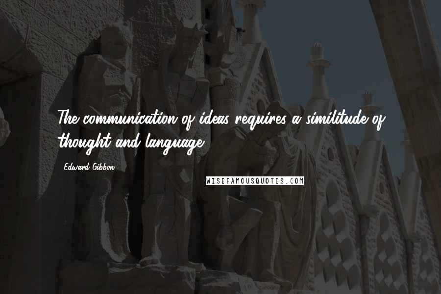 Edward Gibbon quotes: The communication of ideas requires a similitude of thought and language ...
