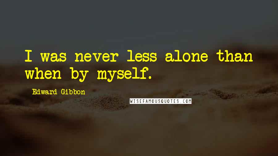 Edward Gibbon quotes: I was never less alone than when by myself.