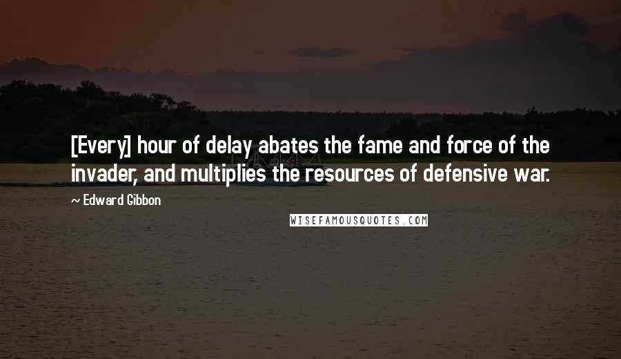 Edward Gibbon quotes: [Every] hour of delay abates the fame and force of the invader, and multiplies the resources of defensive war.