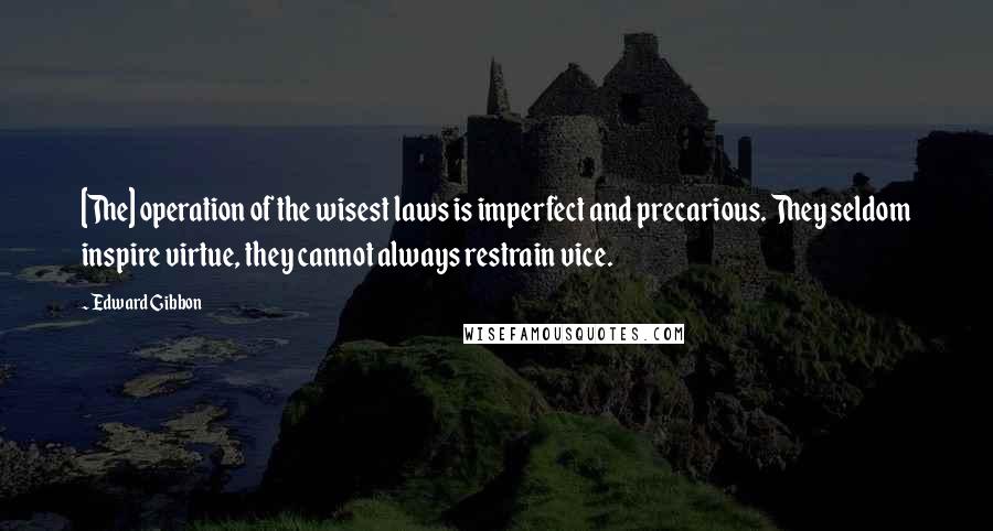 Edward Gibbon quotes: [The] operation of the wisest laws is imperfect and precarious. They seldom inspire virtue, they cannot always restrain vice.