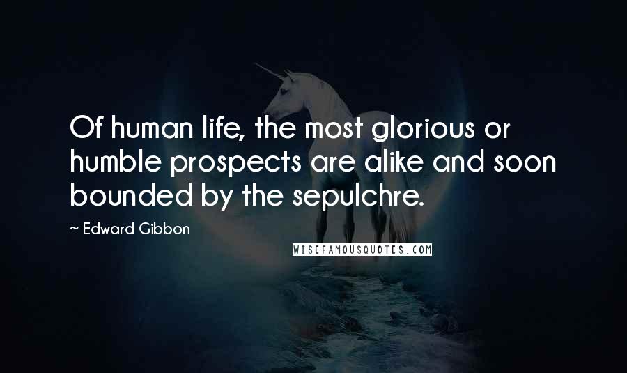 Edward Gibbon quotes: Of human life, the most glorious or humble prospects are alike and soon bounded by the sepulchre.