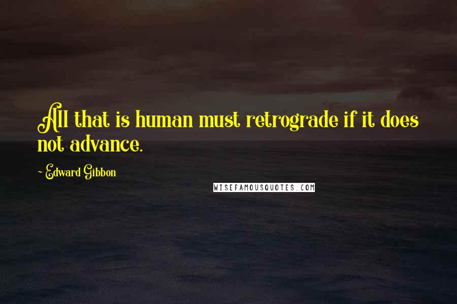 Edward Gibbon quotes: All that is human must retrograde if it does not advance.