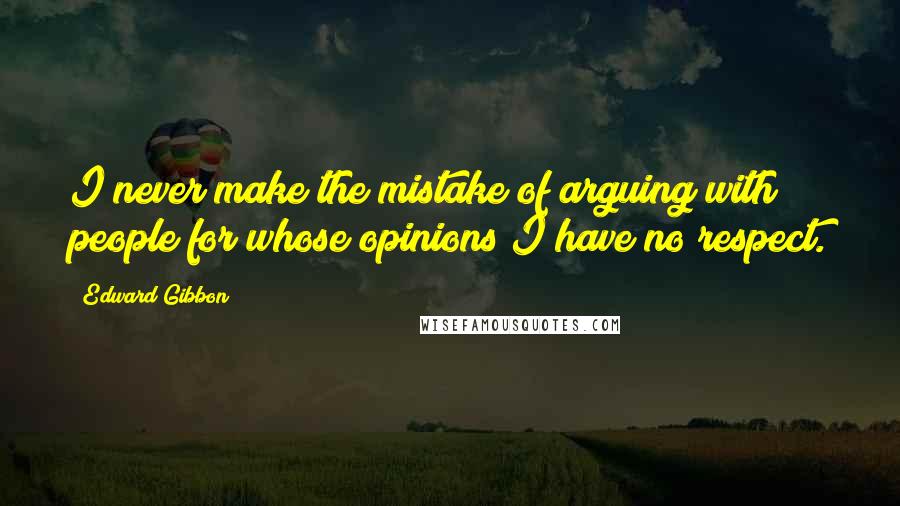 Edward Gibbon quotes: I never make the mistake of arguing with people for whose opinions I have no respect.