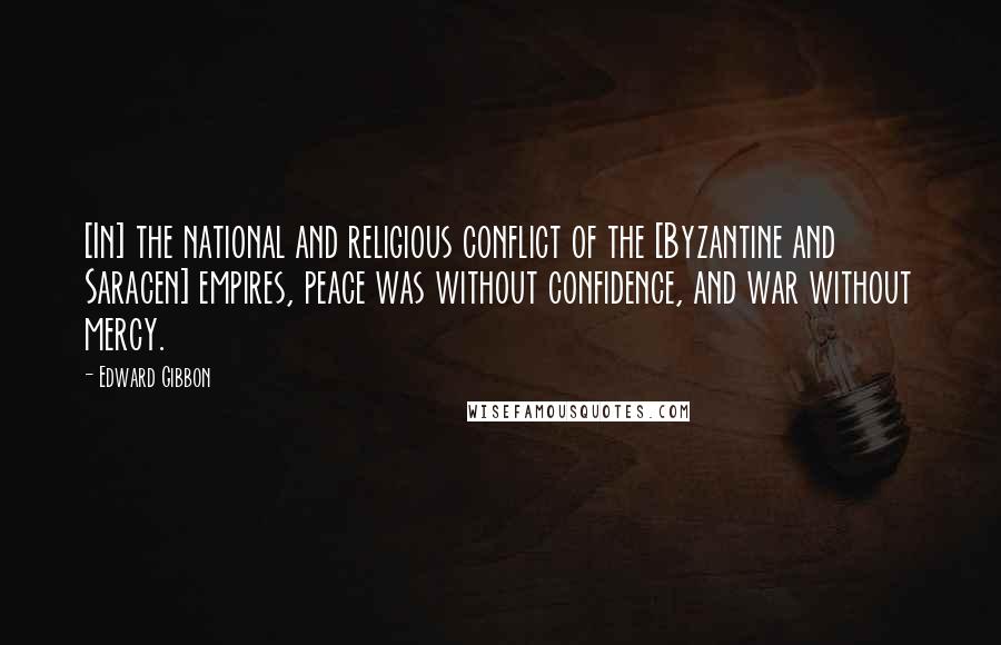 Edward Gibbon quotes: [In] the national and religious conflict of the [Byzantine and Saracen] empires, peace was without confidence, and war without mercy.