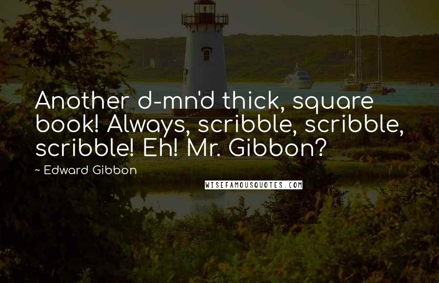 Edward Gibbon quotes: Another d-mn'd thick, square book! Always, scribble, scribble, scribble! Eh! Mr. Gibbon?