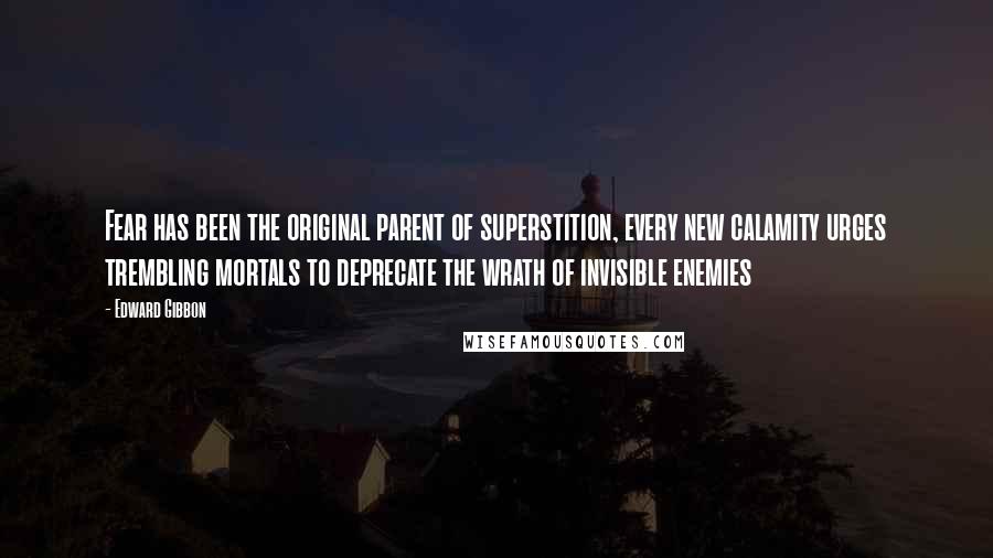 Edward Gibbon quotes: Fear has been the original parent of superstition, every new calamity urges trembling mortals to deprecate the wrath of invisible enemies