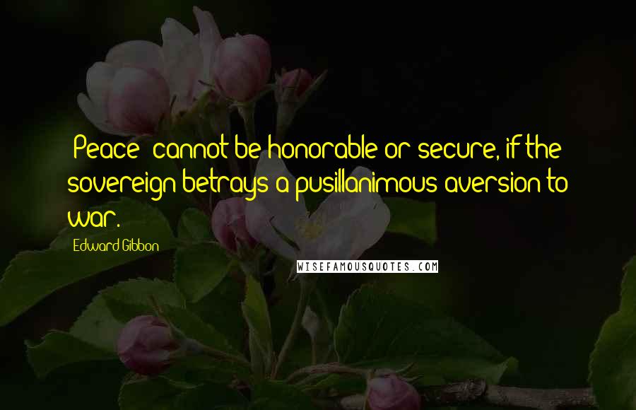 Edward Gibbon quotes: [Peace] cannot be honorable or secure, if the sovereign betrays a pusillanimous aversion to war.