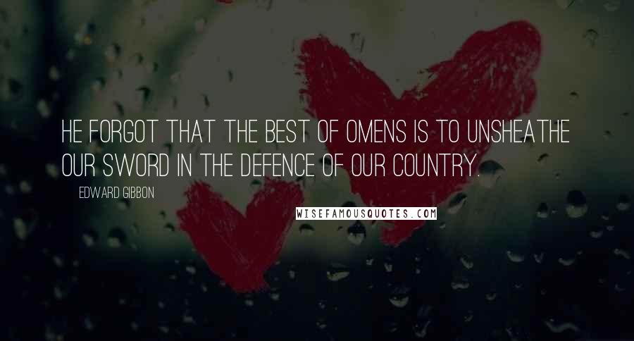 Edward Gibbon quotes: He forgot that the best of omens is to unsheathe our sword in the defence of our country.