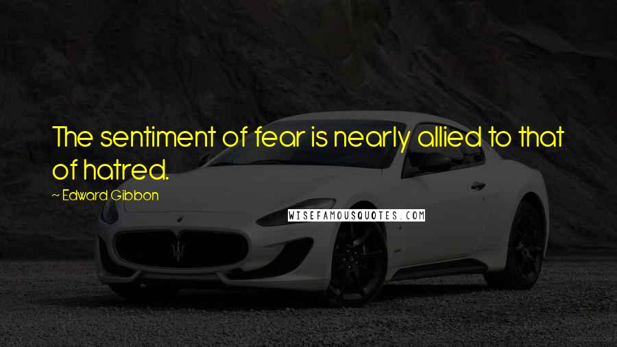 Edward Gibbon quotes: The sentiment of fear is nearly allied to that of hatred.