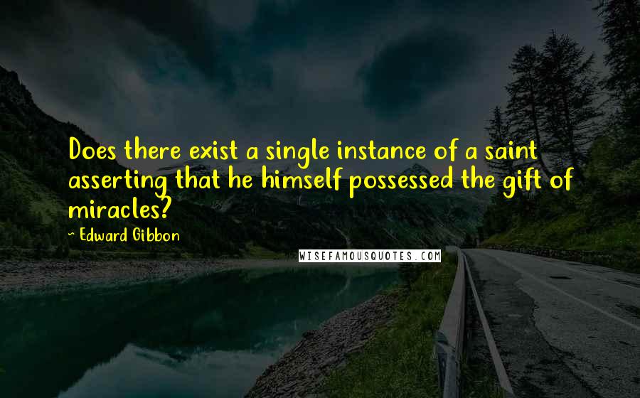 Edward Gibbon quotes: Does there exist a single instance of a saint asserting that he himself possessed the gift of miracles? Edward Gibbon quotes: Does there exist a single instance of a saint asserting that he himself possessed the gift of miracles?