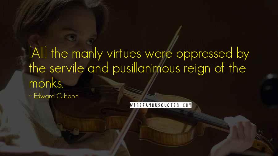 Edward Gibbon quotes: [All] the manly virtues were oppressed by the servile and pusillanimous reign of the monks.