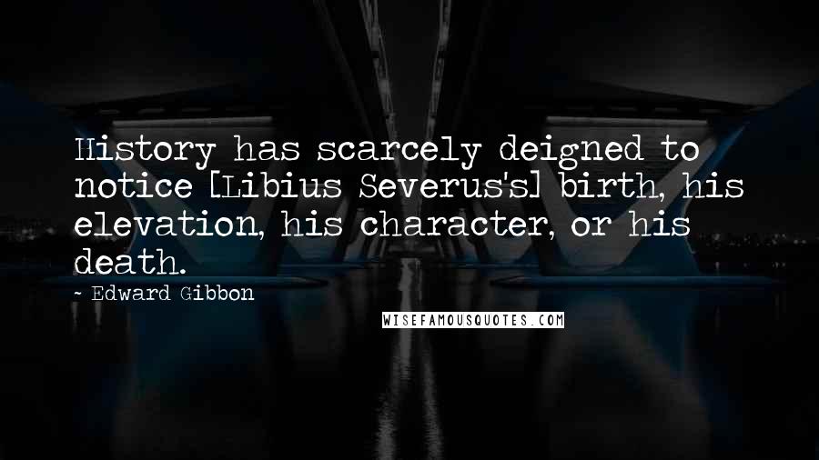 Edward Gibbon quotes: History has scarcely deigned to notice [Libius Severus's] birth, his elevation, his character, or his death.