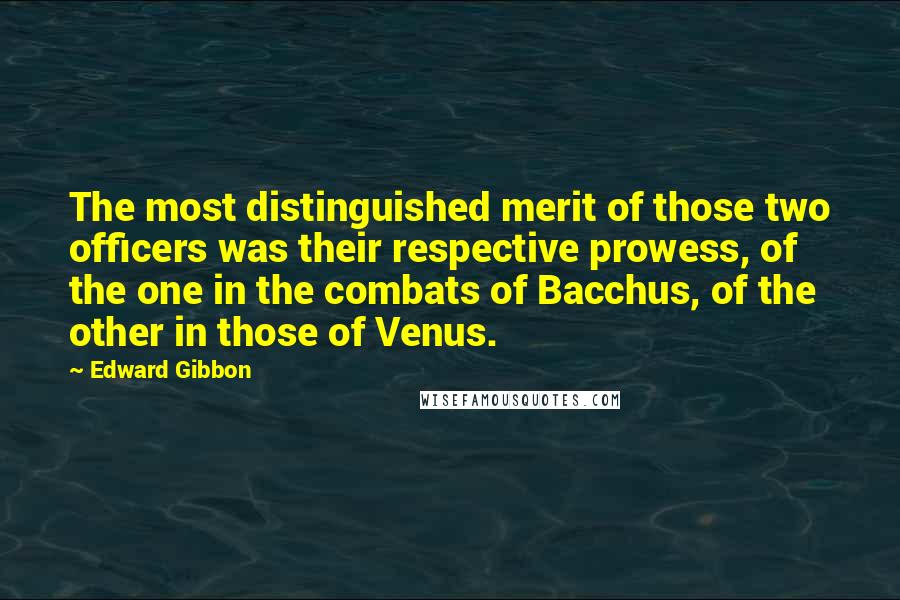 Edward Gibbon quotes: The most distinguished merit of those two officers was their respective prowess, of the one in the combats of Bacchus, of the other in those of Venus. Edward Gibbon quotes: The most distinguished merit of those two officers was their respective prowess, of the one in the combats of Bacchus, of the other in those of Venus.