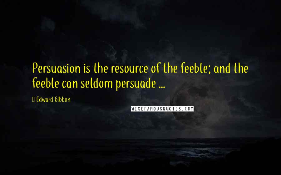 Edward Gibbon quotes: Persuasion is the resource of the feeble; and the feeble can seldom persuade ...