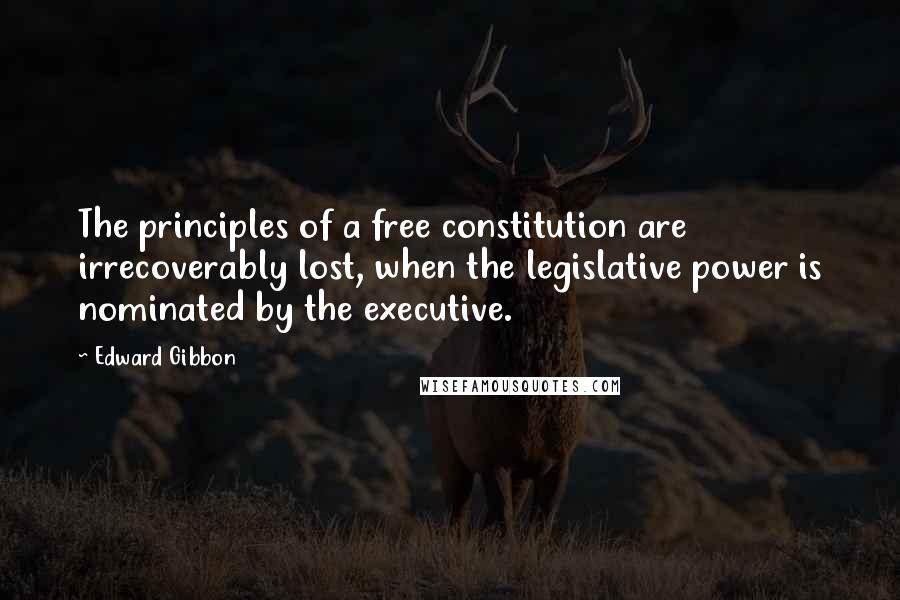 Edward Gibbon quotes: The principles of a free constitution are irrecoverably lost, when the legislative power is nominated by the executive. Edward Gibbon quotes: The principles of a free constitution are irrecoverably lost, when the legislative power is nominated by the executive.