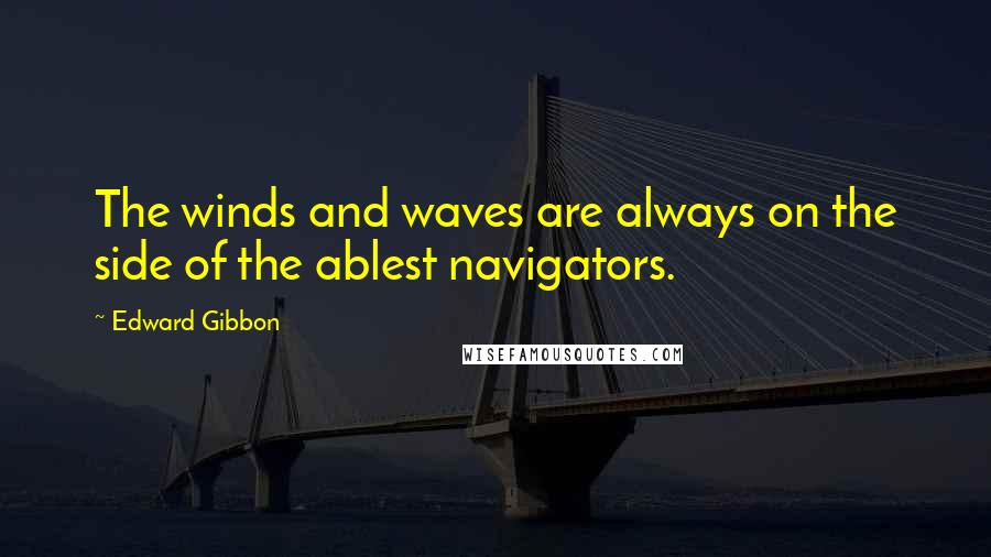 Edward Gibbon quotes: The winds and waves are always on the side of the ablest navigators.