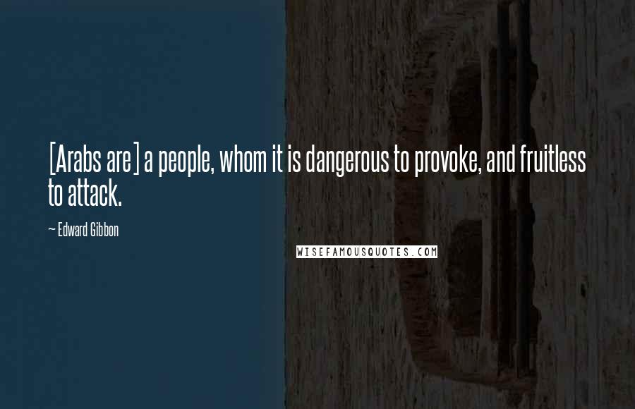 Edward Gibbon quotes: [Arabs are] a people, whom it is dangerous to provoke, and fruitless to attack.