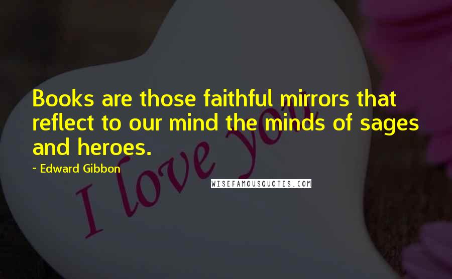 Edward Gibbon quotes: Books are those faithful mirrors that reflect to our mind the minds of sages and heroes.
