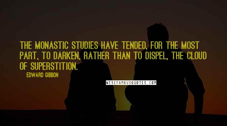 Edward Gibbon quotes: The monastic studies have tended, for the most part, to darken, rather than to dispel, the cloud of superstition.