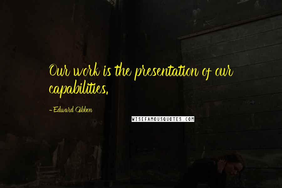 Edward Gibbon quotes: Our work is the presentation of our capabilities.