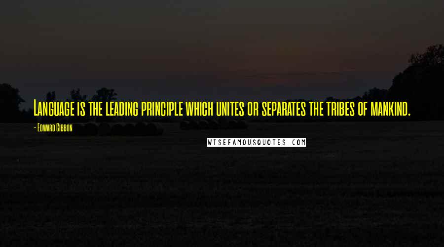 Edward Gibbon quotes: Language is the leading principle which unites or separates the tribes of mankind.