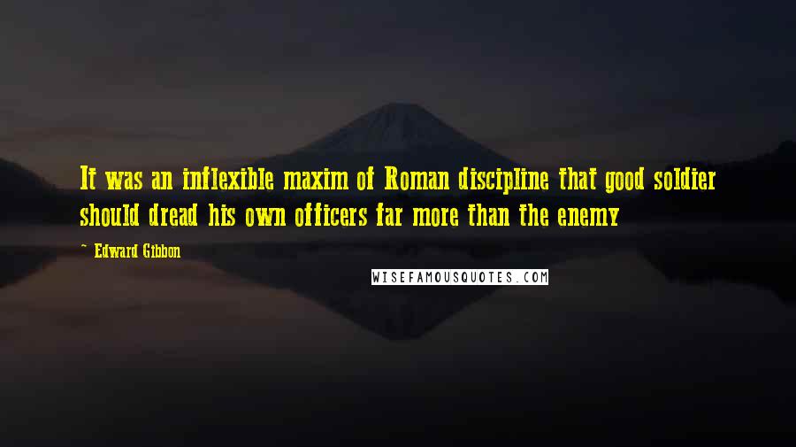 Edward Gibbon quotes: It was an inflexible maxim of Roman discipline that good soldier should dread his own officers far more than the enemy Edward Gibbon quotes: It was an inflexible maxim of Roman discipline that good soldier should dread his own officers far more than the enemy