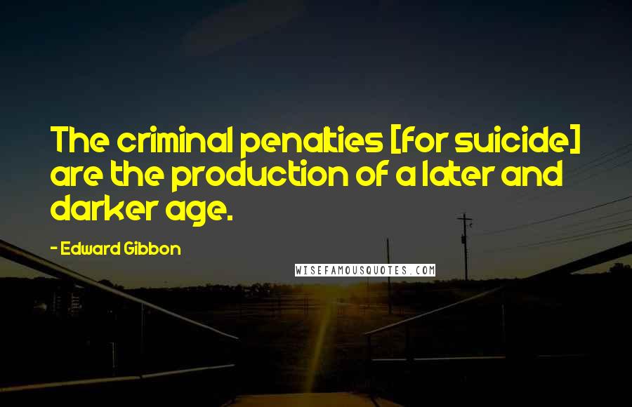 Edward Gibbon quotes: The criminal penalties [for suicide] are the production of a later and darker age.