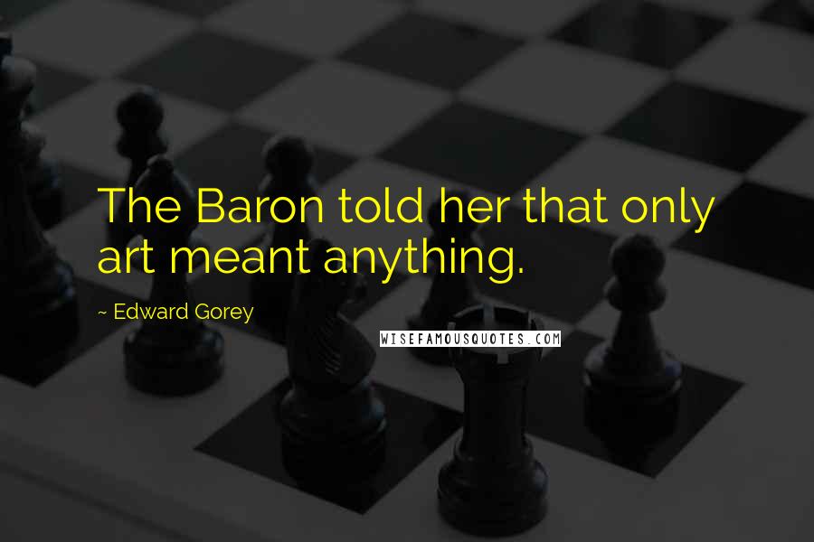 Edward Gorey quotes: The Baron told her that only art meant anything.