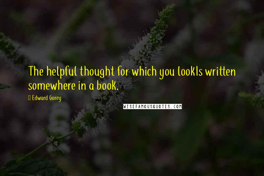 Edward Gorey quotes: The helpful thought for which you lookIs written somewhere in a book.
