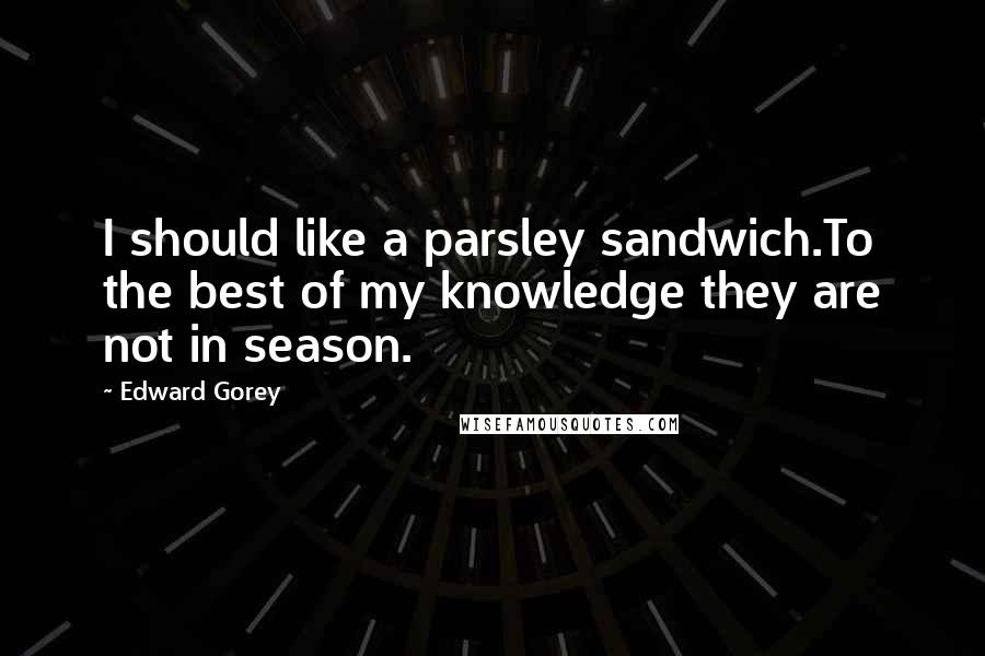 Edward Gorey quotes: I should like a parsley sandwich.To the best of my knowledge they are not in season.