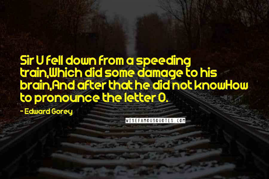 Edward Gorey quotes: Sir U fell down from a speeding train,Which did some damage to his brain,And after that he did not knowHow to pronounce the letter O.