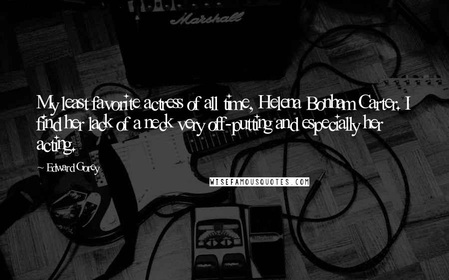 Edward Gorey quotes: My least favorite actress of all time, Helena Bonham Carter. I find her lack of a neck very off-putting and especially her acting.