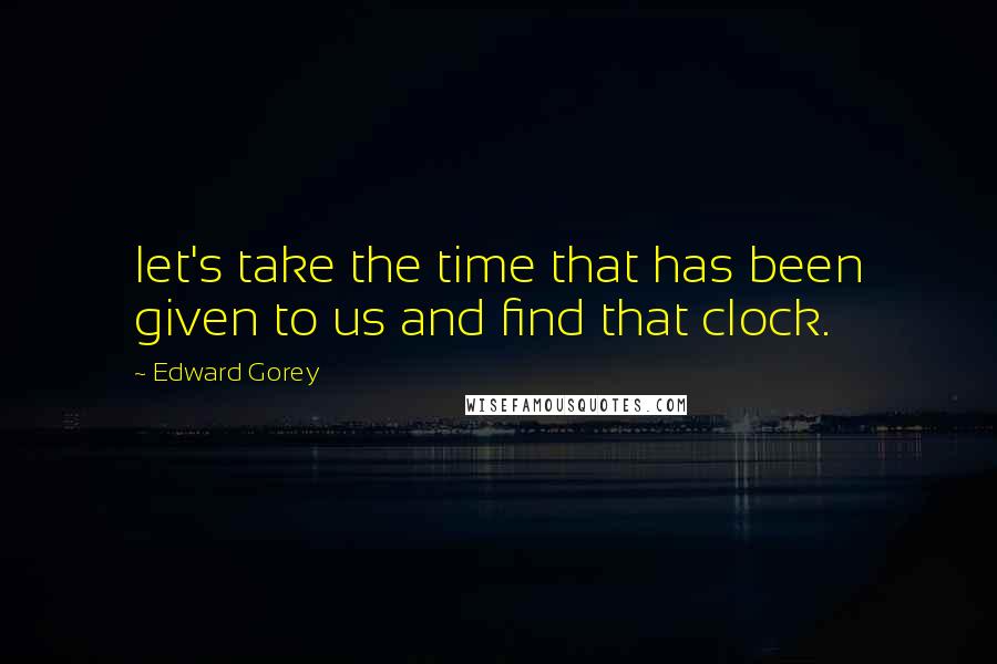 Edward Gorey quotes: let's take the time that has been given to us and find that clock.