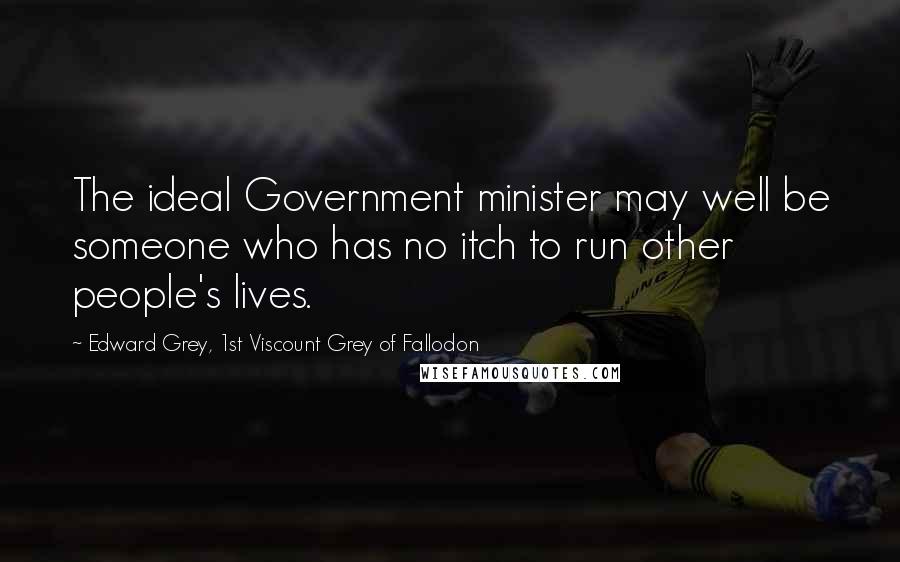 Edward Grey, 1st Viscount Grey Of Fallodon quotes: The ideal Government minister may well be someone who has no itch to run other people's lives.
