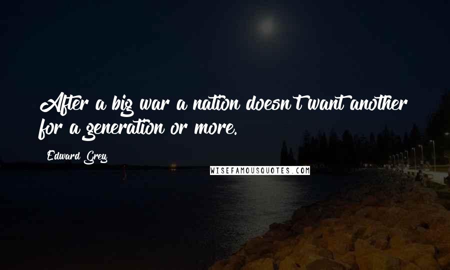 Edward Grey quotes: After a big war a nation doesn't want another for a generation or more.