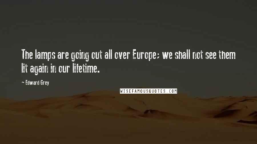 Edward Grey quotes: The lamps are going out all over Europe; we shall not see them lit again in our lifetime.